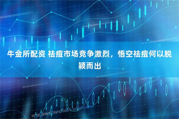 牛金所配资 祛痘市场竞争激烈，悟空祛痘何以脱颖而出
