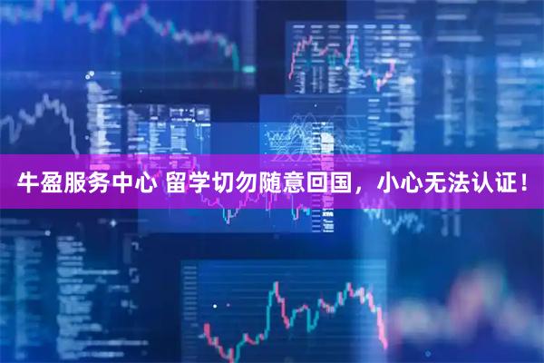 牛盈服务中心 留学切勿随意回国，小心无法认证！