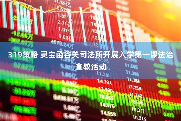 319策略 灵宝函谷关司法所开展入学第一课法治宣教活动