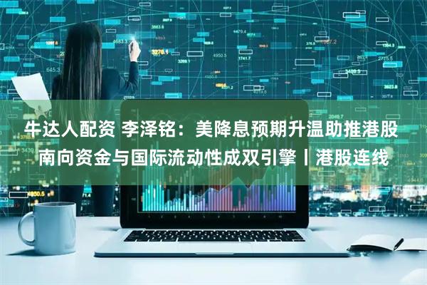 牛达人配资 李泽铭:美降息预期升温助推港股 南向资金与国际流动性成双引擎丨港股连线