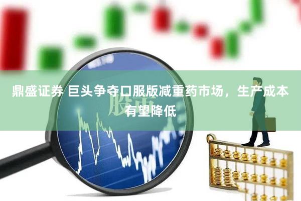 鼎盛证券 巨头争夺口服版减重药市场，生产成本有望降低