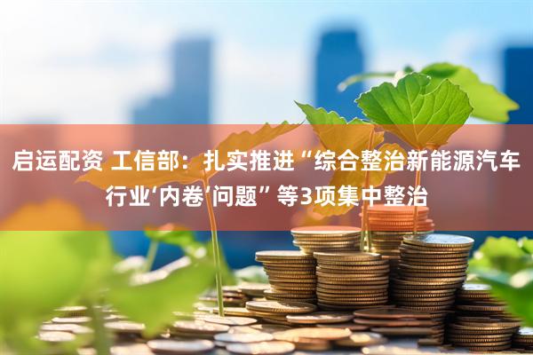 启运配资 工信部：扎实推进“综合整治新能源汽车行业‘内卷’问题”等3项集中整治