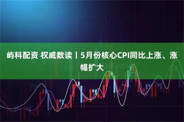 屿科配资 权威数读丨5月份核心CPI同比上涨、涨幅扩大