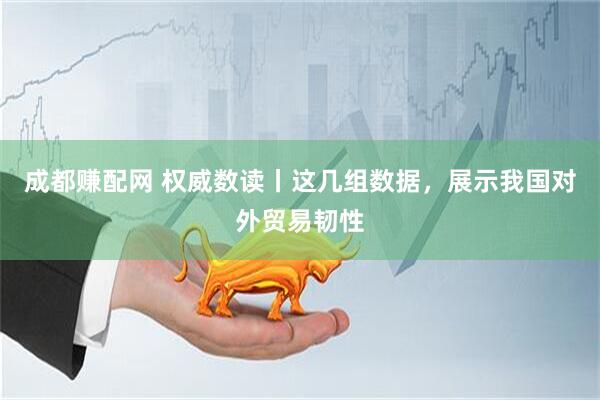 成都赚配网 权威数读丨这几组数据，展示我国对外贸易韧性