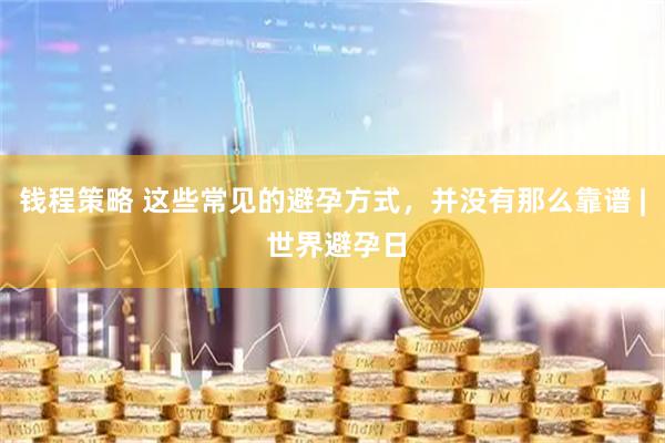 钱程策略 这些常见的避孕方式，并没有那么靠谱 | 世界避孕日