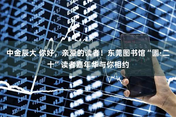 中金辰大 你好，亲爱的读者！东莞图书馆“圕·二十”读者嘉年华与你相约