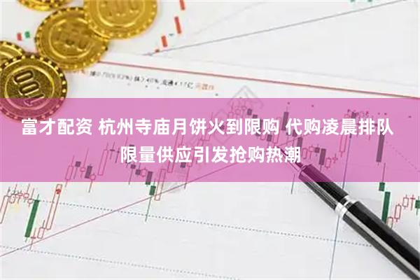 富才配资 杭州寺庙月饼火到限购 代购凌晨排队 限量供应引发抢购热潮