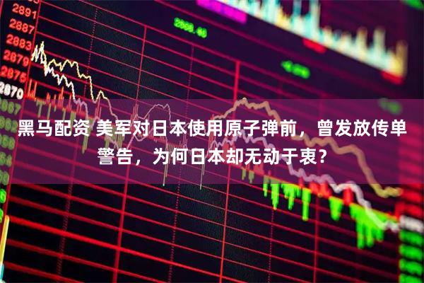 黑马配资 美军对日本使用原子弹前，曾发放传单警告，为何日本却无动于衷？