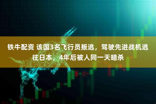 铁牛配资 该国3名飞行员叛逃，驾驶先进战机逃往日本，4年后被人同一天暗杀