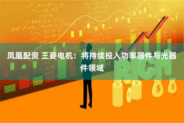 凤凰配资 三菱电机：将持续投入功率器件与光器件领域