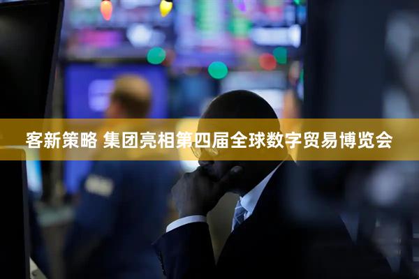 客新策略 集团亮相第四届全球数字贸易博览会