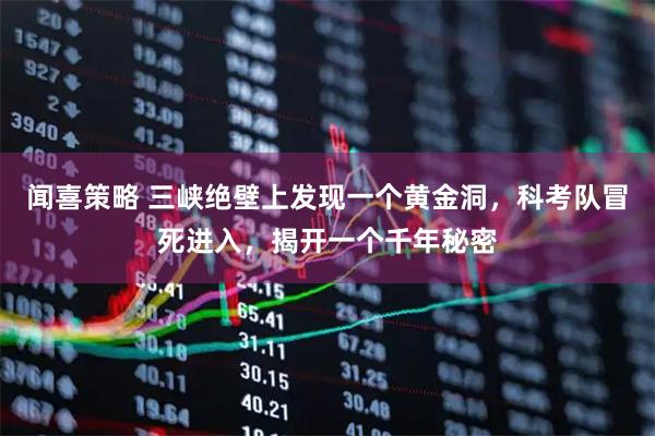 闻喜策略 三峡绝壁上发现一个黄金洞，科考队冒死进入，揭开一个千年秘密
