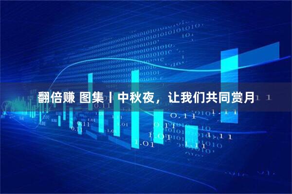 翻倍赚 图集丨中秋夜，让我们共同赏月
