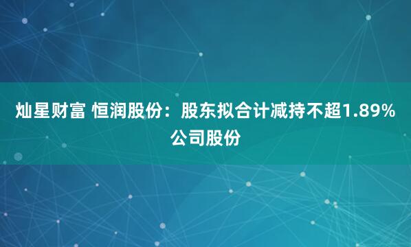 灿星财富 恒润股份：股东拟合计减持不超1.89%公司股份