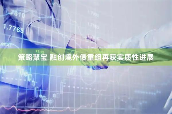 策略聚宝 融创境外债重组再获实质性进展