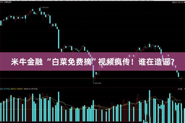 米牛金融 “白菜免费摘”视频疯传！谁在造谣？