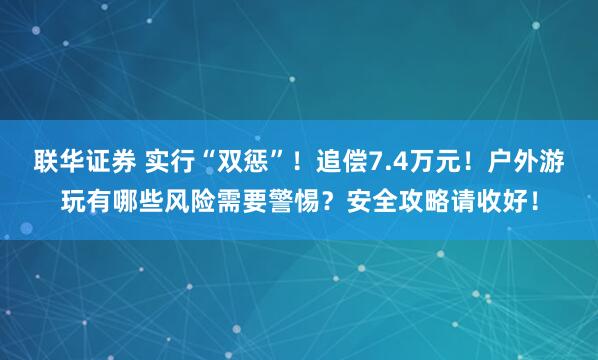 联华证券 实行“双惩”！追偿7.4万元！户外游玩有哪些风险需要警惕？安全攻略请收好！