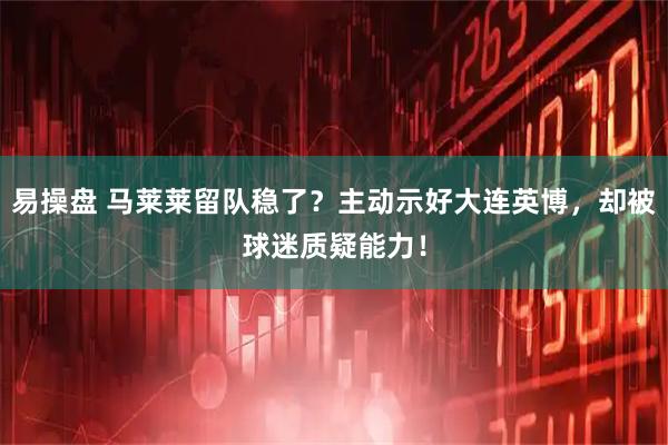 易操盘 马莱莱留队稳了？主动示好大连英博，却被球迷质疑能力！