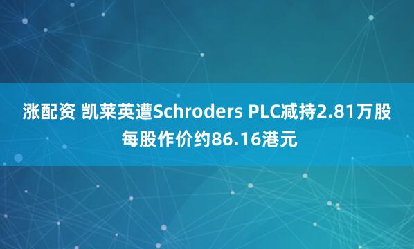 涨配资 凯莱英遭Schroders PLC减持2.81万股 每股作价约86.16港元