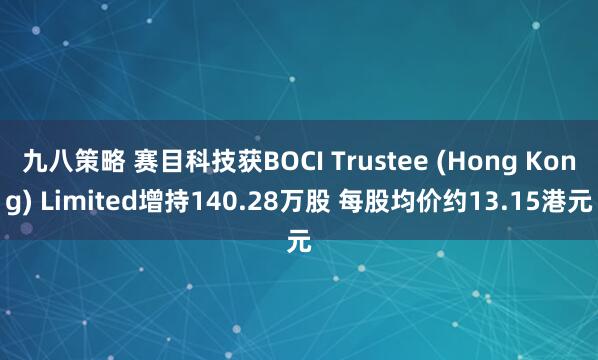 九八策略 赛目科技获BOCI Trustee (Hong Kong) Limited增持140.28万股 每股均价约13.15港元