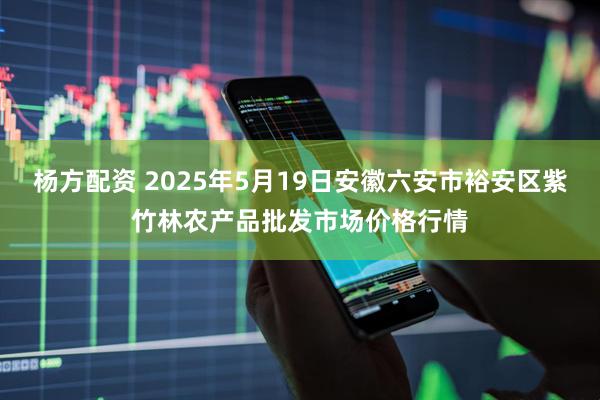 杨方配资 2025年5月19日安徽六安市裕安区紫竹林农产品批发市场价格行情