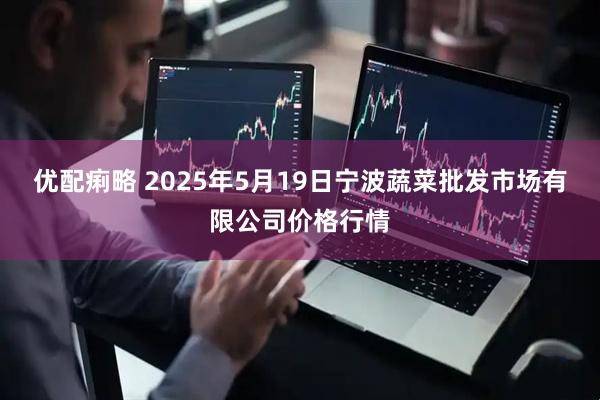 优配痢略 2025年5月19日宁波蔬菜批发市场有限公司价格行情