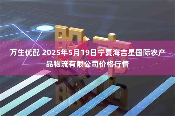 万生优配 2025年5月19日宁夏海吉星国际农产品物流有限公司价格行情