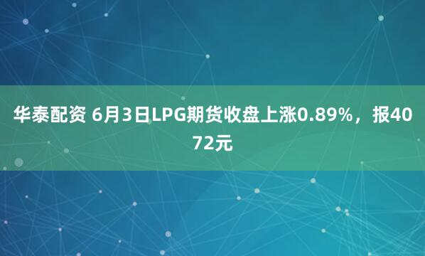 华泰配资 6月3日LPG期货收盘上涨0.89%,报4072元
