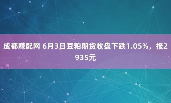 成都赚配网 6月3日豆粕期货收盘下跌1.05%，报2935元