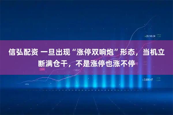 信弘配资 一旦出现“涨停双响炮”形态，当机立断满仓干，不是涨停也涨不停