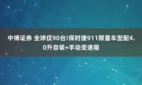 中博证券 全球仅90台!保时捷911限量车型配4.0升自吸+手动变速箱
