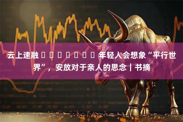 云上速融 ​​​​​​​年轻人会想象“平行世界”，安放对于亲人的思念｜书摘