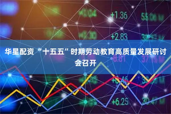 华星配资 “十五五”时期劳动教育高质量发展研讨会召开