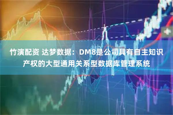 竹演配资 达梦数据：DM8是公司具有自主知识产权的大型通用关系型数据库管理系统