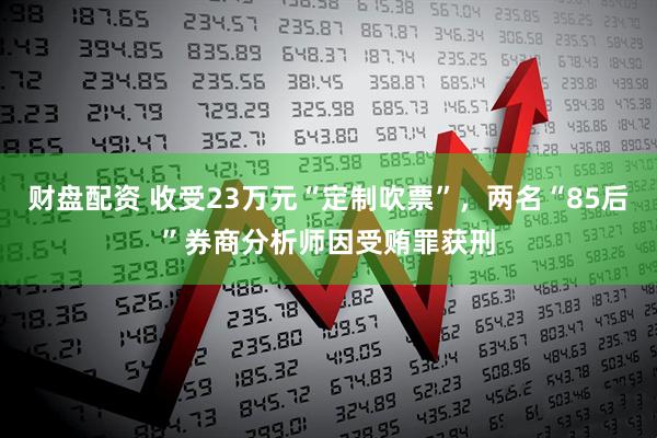财盘配资 收受23万元“定制吹票”，两名“85后”券商分析师因受贿罪获刑