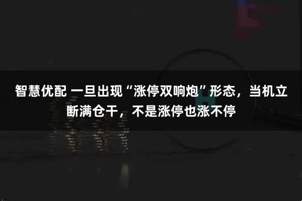 智慧优配 一旦出现“涨停双响炮”形态,当机立断满仓干,不是涨停也涨不停