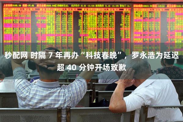 秒配网 时隔 7 年再办“科技春晚”，罗永浩为延迟超 40 分钟开场致歉