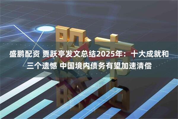 盛鹏配资 贾跃亭发文总结2025年：十大成就和三个遗憾 中国境内债务有望加速清偿