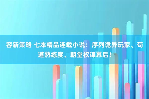 容新策略 七本精品连载小说：序列诡异玩家、苟道熟练度、朝堂权谋幕后！
