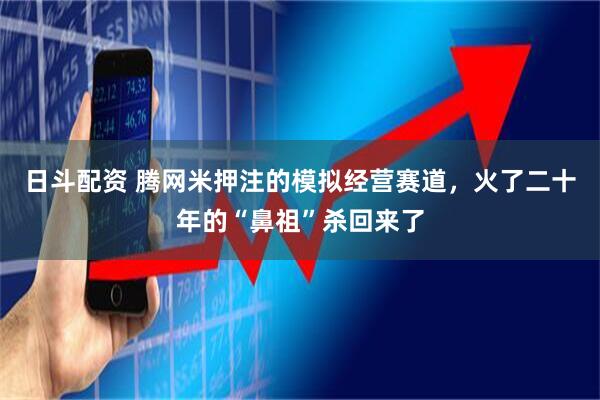 日斗配资 腾网米押注的模拟经营赛道，火了二十年的“鼻祖”杀回来了