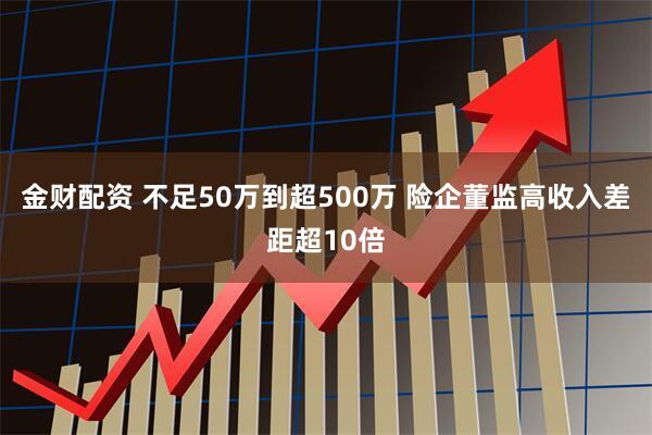 金财配资 不足50万到超500万 险企董监高收入差距超10倍