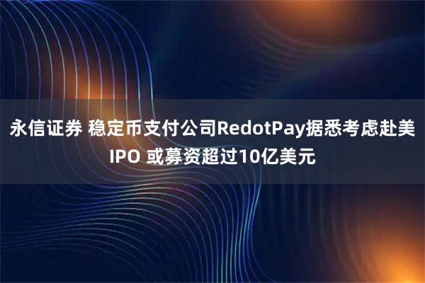 永信证券 稳定币支付公司RedotPay据悉考虑赴美IPO 或募资超过10亿美元