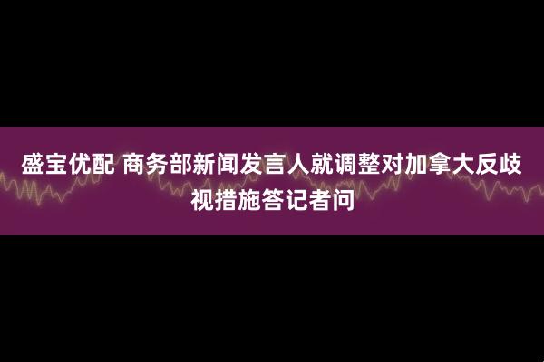 盛宝优配 商务部新闻发言人就调整对加拿大反歧视措施答记者问