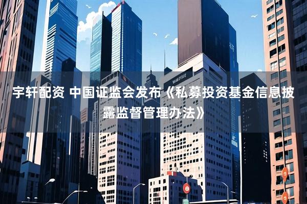 宇轩配资 中国证监会发布《私募投资基金信息披露监督管理办法》