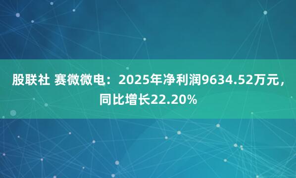 股联社 赛微微电：2025年净利润9634.52万元，同比增长22.20%