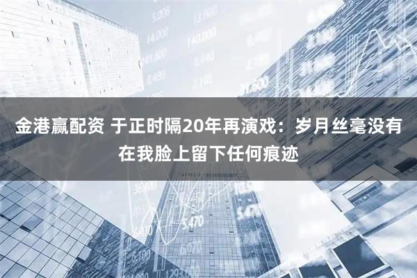 金港赢配资 于正时隔20年再演戏：岁月丝毫没有在我脸上留下任何痕迹