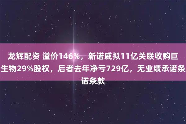 龙辉配资 溢价146%，新诺威拟11亿关联收购巨石生物29%股权，后者去年净亏729亿，无业绩承诺条款