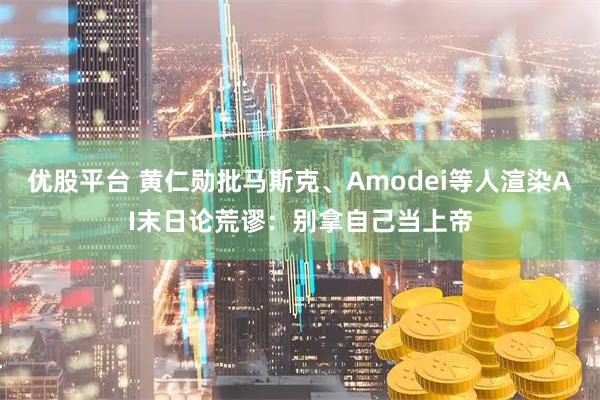 优股平台 黄仁勋批马斯克、Amodei等人渲染AI末日论荒谬：别拿自己当上帝
