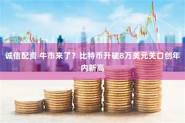 诚信配资 牛市来了？比特币升破8万美元关口创年内新高