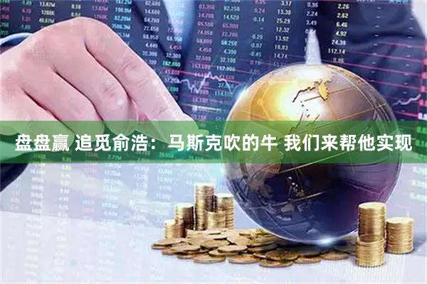 盘盘赢 追觅俞浩：马斯克吹的牛 我们来帮他实现